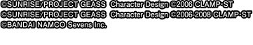 ©SUNRISE/PROJECT GEASS Character Design ©2006 CLAMP･ST ©SUNRISE/PROJECT GEASS Character Design ©2006-2008 CLAMP･ST ©BANDAI NAMCO Sevens inc.
